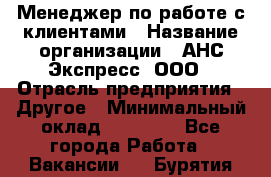 Менеджер по работе с клиентами › Название организации ­ АНС Экспресс, ООО › Отрасль предприятия ­ Другое › Минимальный оклад ­ 45 000 - Все города Работа » Вакансии   . Бурятия респ.